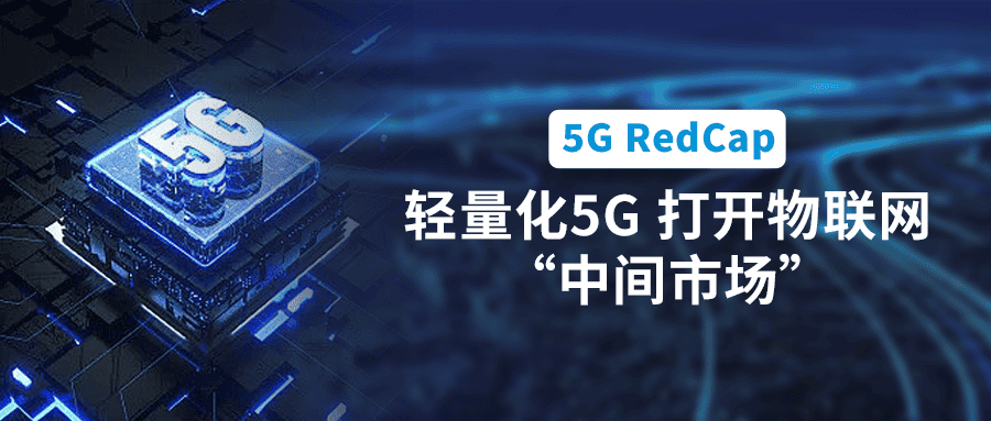 5G RedCap规模商用在即！轻量化5G打开物联网“中间市场”